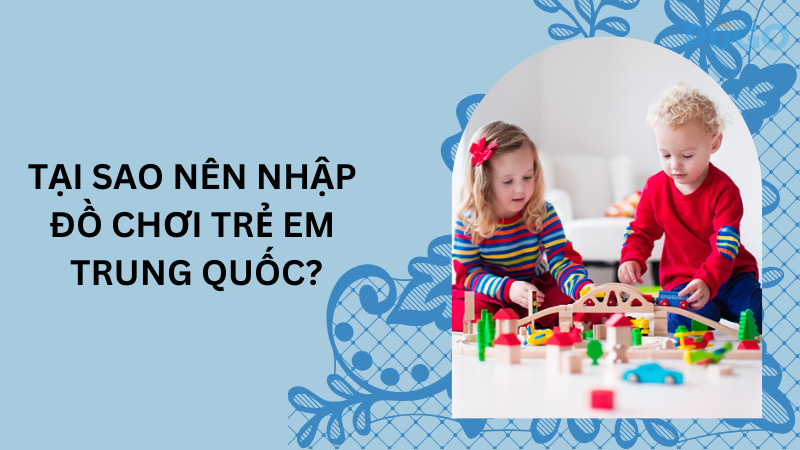 Tại sao nên nhập đồ chơi trẻ em Trung Quốc?