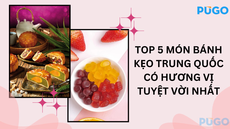 Top 5 món bánh kẹo Trung Quốc có hương vị tuyệt vời nhất