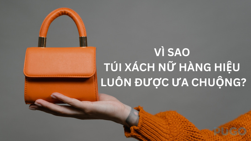 Vì sao túi xách nữ hàng hiệu luôn được ưa chuộng?