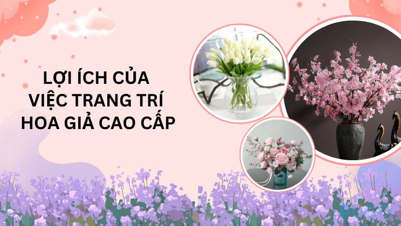 Lợi ích của việc trang trí hoa giả cao cấp