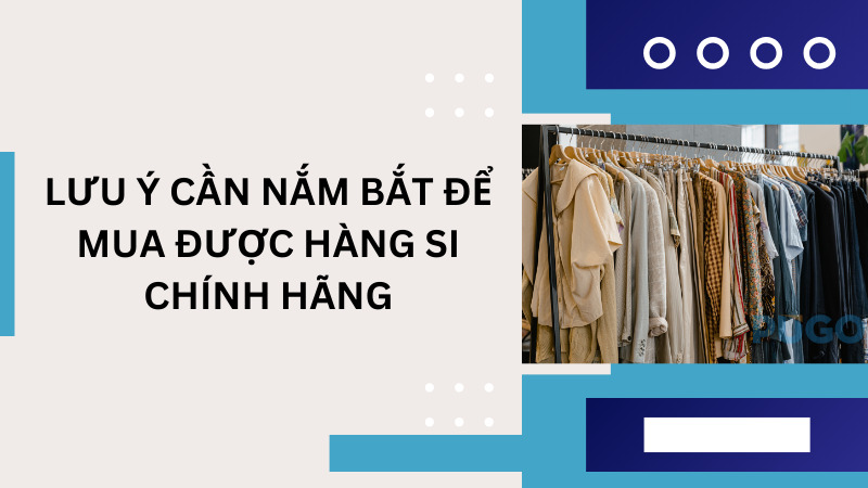 Những lưu ý cần nắm bắt để mua được hàng si chính hãng