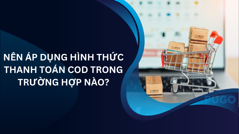 Nên áp dụng thanh toán COD trong trường hợp nào? Nên áp dụng thanh toán COD trong trường hợp nào?