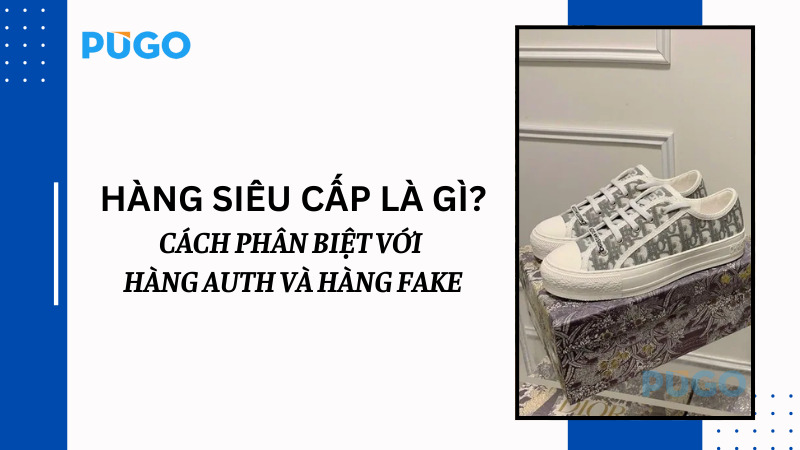 Hàng siêu cấp là gì? Cách phân biệt với hàng Auth và hàng Fake Hàng siêu cấp là gì? Cách phân biệt với hàng Auth và hàng Fake