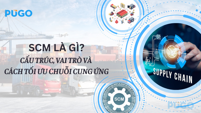 SCM là gì? Cấu trúc, vai trò và cách tối ưu chuỗi cung ứng
