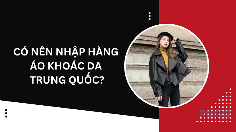 Có nên nhập hàng áo khoác da Trung Quốc