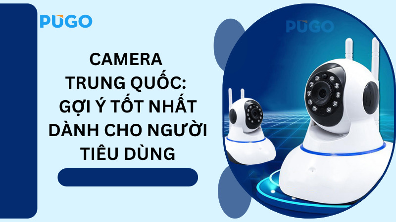 Camera Trung Quốc: Gợi ý tốt nhất dành cho người tiêu dùng Camera Trung Quốc: Gợi ý tốt nhất dành cho người tiêu dùng