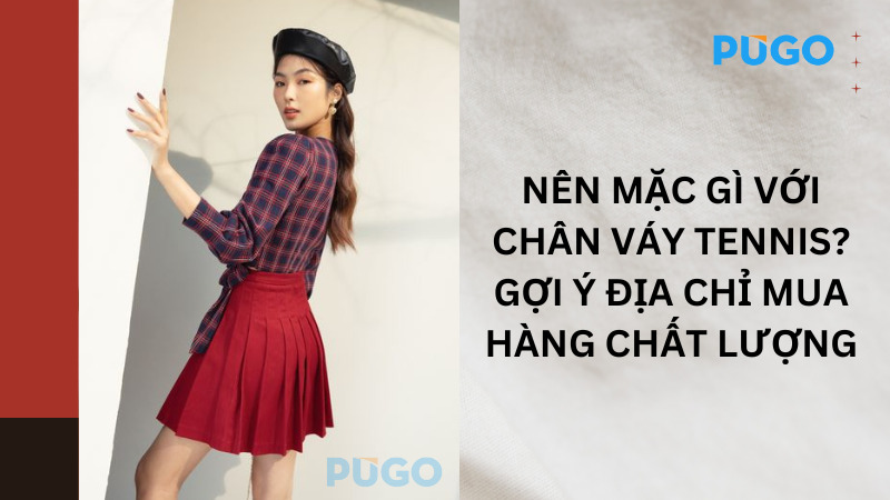 Nên mặc gì với chân váy tennis? Gợi ý địa chỉ mua hàng chất lượng