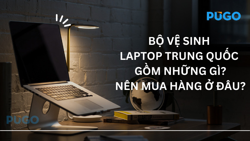 Bộ vệ sinh laptop Trung Quốc gồm những gì? Nên mua hàng ở đâu?