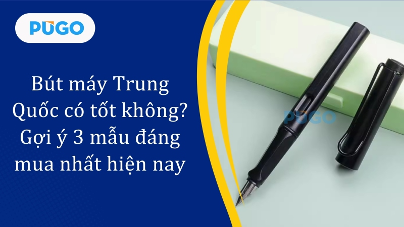 Bút máy Trung Quốc có tốt không? Gợi ý 3 mẫu đáng mua nhất hiện nay