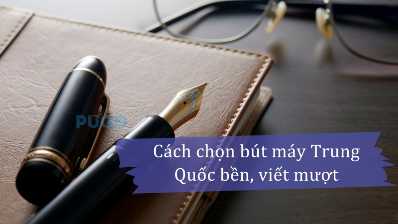 Cách chọn bút máy Trung Quốc bền, viết mượt