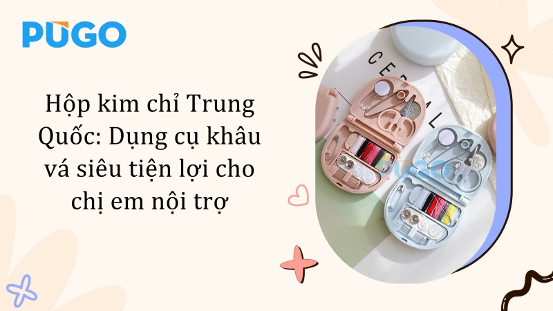 Hộp kim chỉ Trung Quốc: Dụng cụ khâu vá siêu tiện lợi cho chị em nội trợ