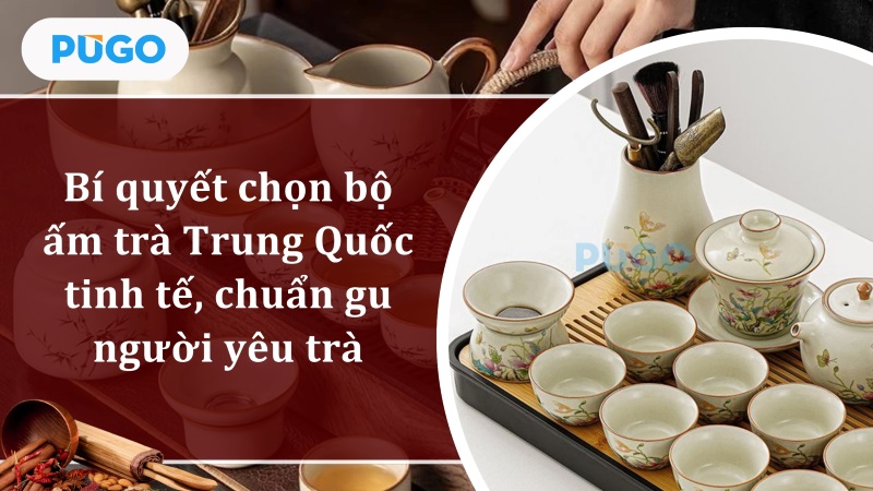 Bí quyết chọn bộ ấm trà Trung Quốc tinh tế, chuẩn gu người yêu trà