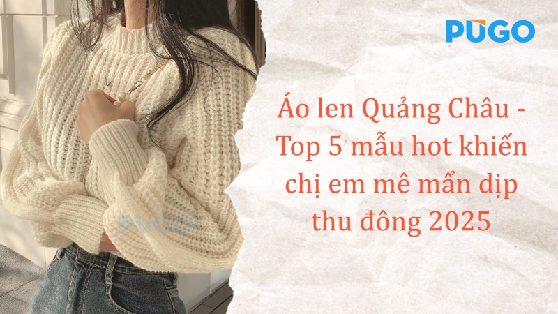Áo len Quảng Châu - Top 5 mẫu hot khiến chị em mê mẩn dịp thu đông 2025