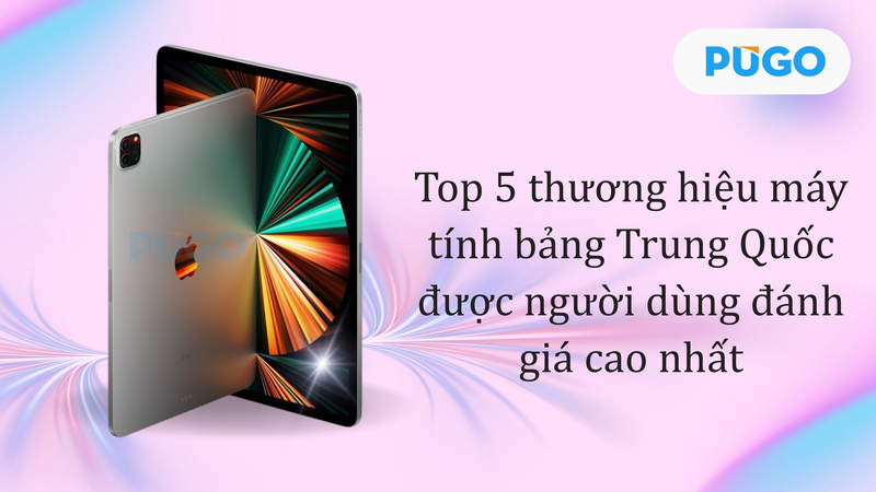 Top 5 thương hiệu máy tính bảng Trung Quốc được người dùng đánh giá cao nhất