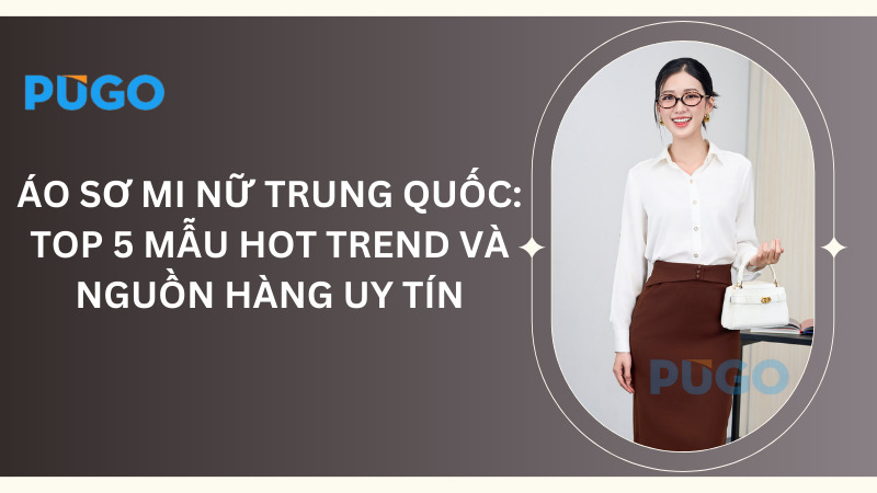 Áo sơ mi nữ Trung Quốc: Top 5 mẫu hot trend và nguồn hàng uy tín