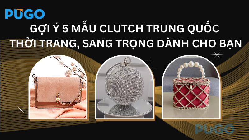 Gợi ý 5 mẫu clutch Trung Quốc thời trang, sang trọng dành cho bạn