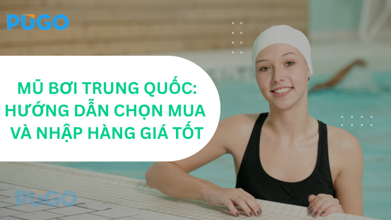 Mũ bơi Trung Quốc: Hướng dẫn chọn mua và nhập hàng giá tốt