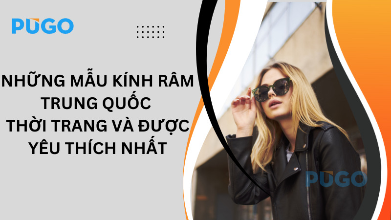 Những mẫu kính râm Trung Quốc thời trang và được yêu thích nhất