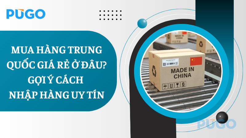 Mua hàng Trung Quốc giá rẻ ở đâu? Gợi ý cách nhập hàng uy tín