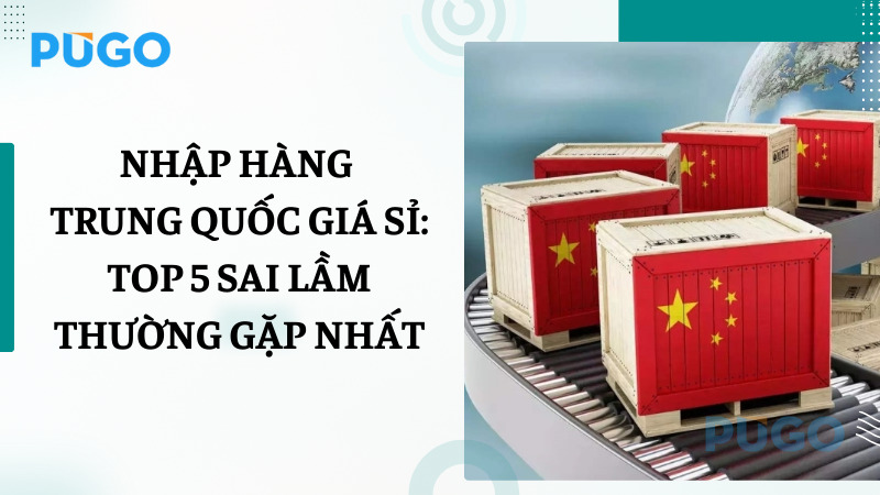 Nhập hàng Trung Quốc giá sỉ: Top 5 sai lầm thường gặp nhất Nhập hàng Trung Quốc giá sỉ: Top 5 sai lầm thường gặp nhất