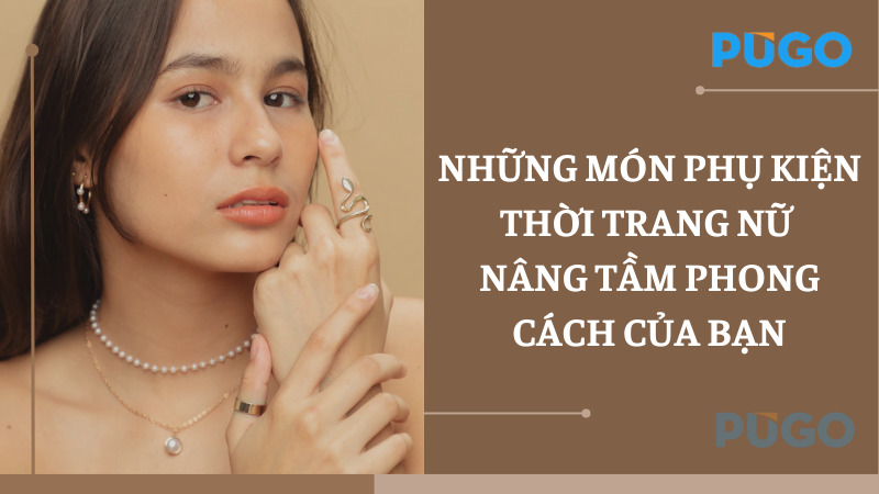 Những món phụ kiện thời trang nữ nâng tầm phong cách của bạn Những món phụ kiện thời trang nữ nâng tầm phong cách của bạn