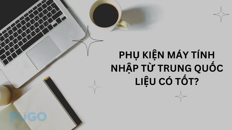 Phụ kiện máy tính nhập từ Trung Quốc liệu có tốt? Phụ kiện máy tính nhập từ Trung Quốc liệu có tốt?