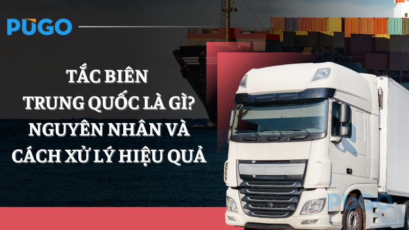 Tắc biên Trung Quốc là gì? Nguyên nhân và cách xử lý hiệu quả