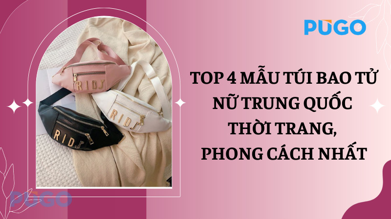 Top 4 mẫu túi bao tử nữ Trung Quốc thời trang, phong cách nhất
