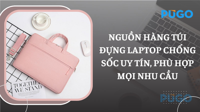 Nguồn hàng túi đựng laptop chống sốc uy tín, phù hợp mọi nhu cầu