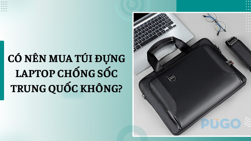 Có nên mua túi đựng laptop chống sốc Trung Quốc không?