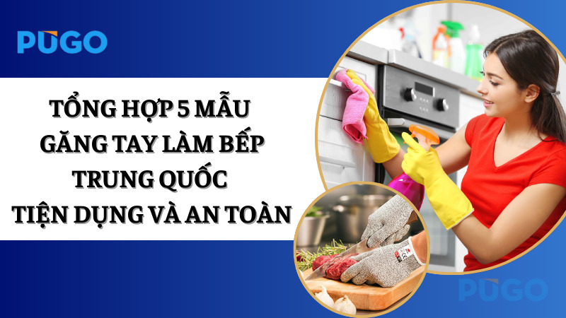 Tổng hợp 5 mẫu găng tay làm bếp Trung Quốc tiện dụng và an toàn