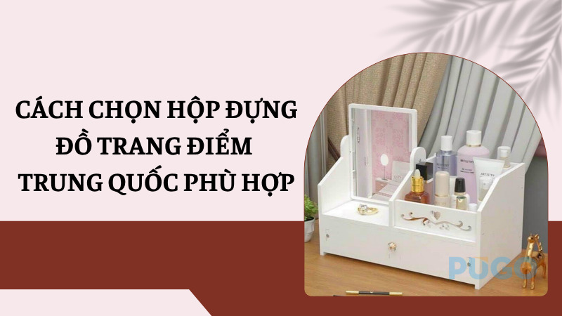 Cách chọn hộp đựng đồ trang điểm Trung Quốc phù hợp