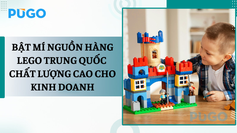 Bật mí nguồn hàng Lego Trung Quốc chất lượng cao cho kinh doanh