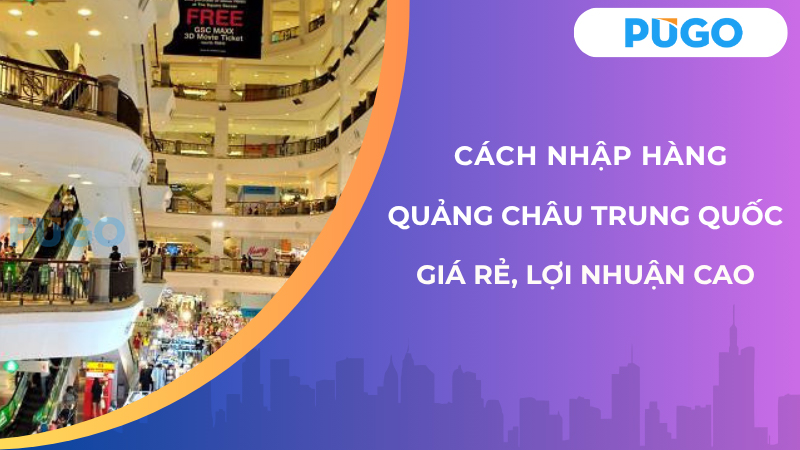 Cách nhập hàng Quảng Châu Trung Quốc giá rẻ, lợi nhuận cao