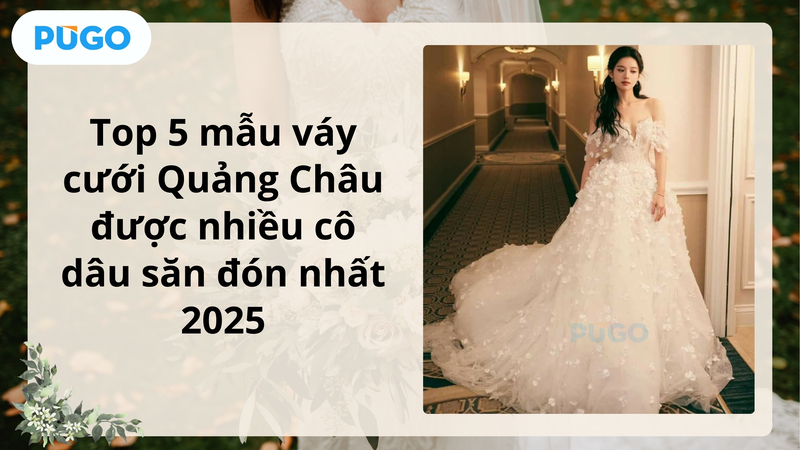 Top 5 mẫu váy cưới Quảng Châu được nhiều cô dâu săn đón nhất 2025