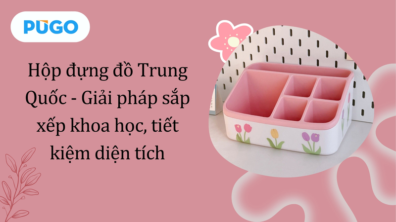Hộp đựng đồ Trung Quốc - Giải pháp sắp xếp khoa học, tiết kiệm diện tích Hộp đựng đồ Trung Quốc - Giải pháp sắp xếp khoa học, tiết kiệm diện tích