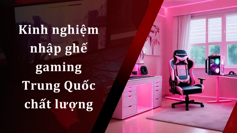 Kinh nghiệm nhập ghế gaming Trung Quốc chất lượng Kinh nghiệm nhập ghế gaming Trung Quốc chất lượng
